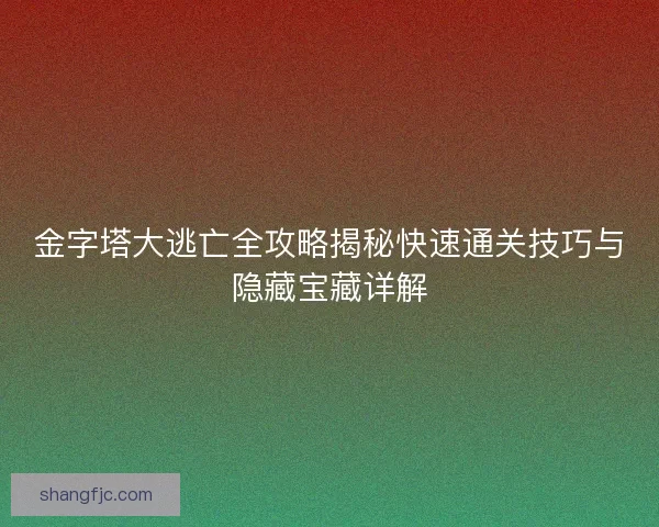 金字塔大逃亡全攻略揭秘快速通关技巧与隐藏宝藏详解