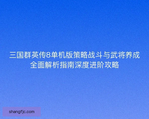 三国群英传8单机版策略战斗与武将养成全面解析指南深度进阶攻略