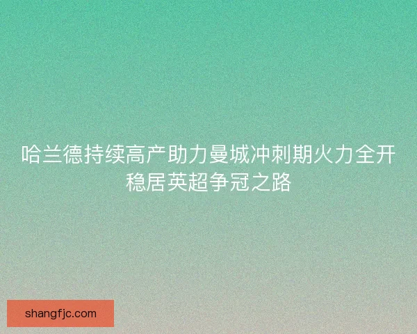 哈兰德持续高产助力曼城冲刺期火力全开稳居英超争冠之路