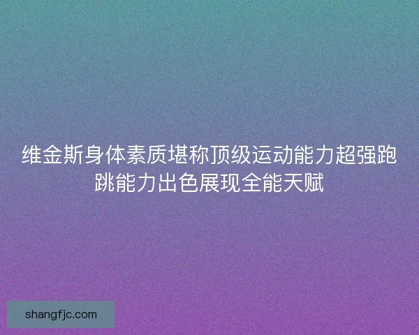 维金斯身体素质堪称顶级运动能力超强跑跳能力出色展现全能天赋