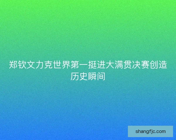 郑钦文力克世界第一挺进大满贯决赛创造历史瞬间